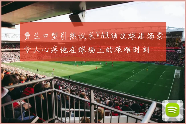 费兰口型引热议求VAR助攻球进场景令人心疼他在球场上的艰难时刻