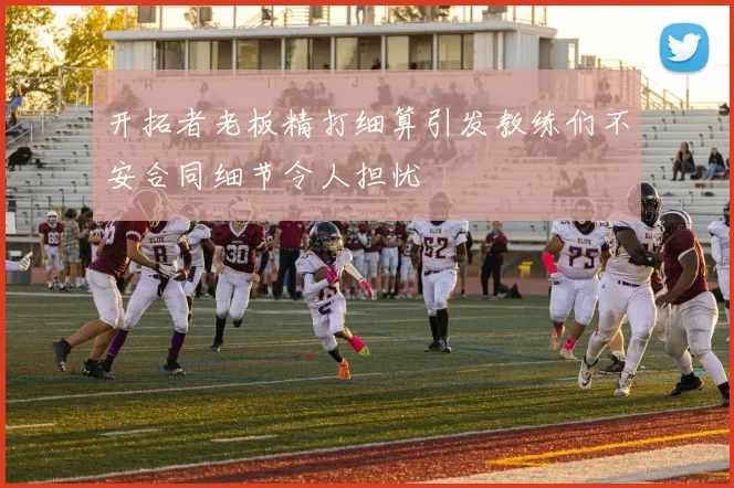 开拓者老板精打细算引发教练们不安合同细节令人担忧