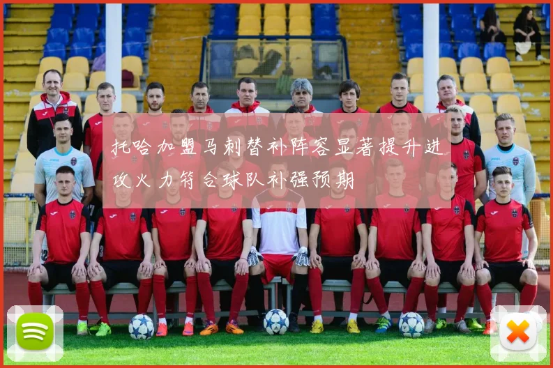 托哈加盟马刺替补阵容显著提升进攻火力符合球队补强预期