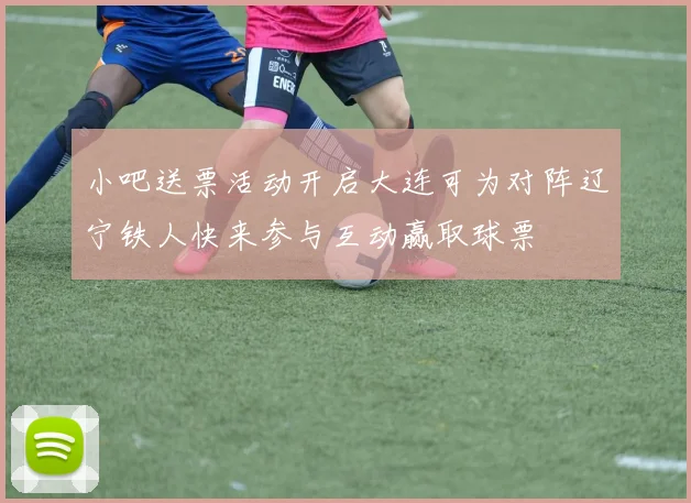 小吧送票活动开启大连可为对阵辽宁铁人快来参与互动赢取球票