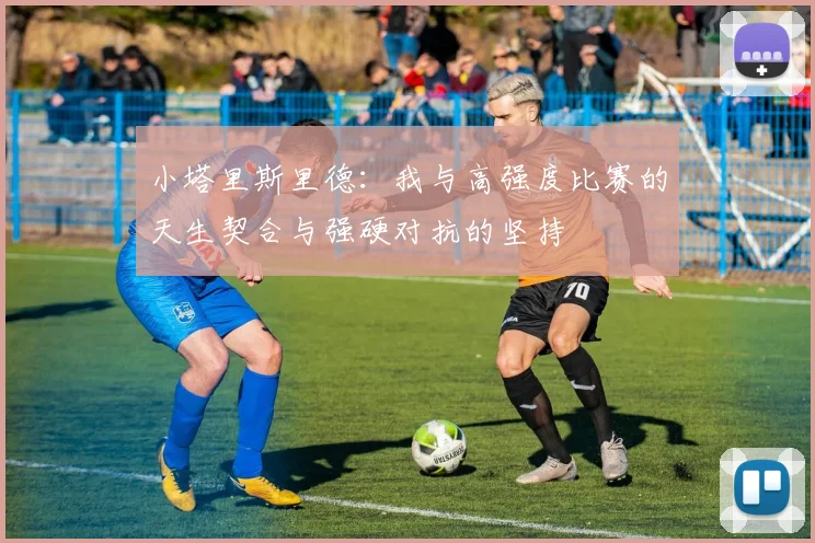 小塔里斯里德：我与高强度比赛的天生契合与强硬对抗的坚持
