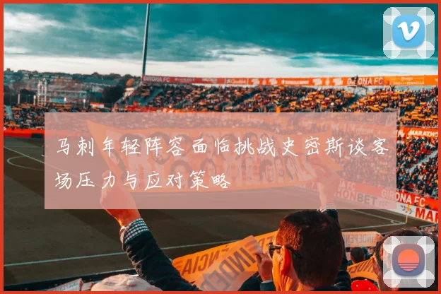 马刺年轻阵容面临挑战史密斯谈客场压力与应对策略