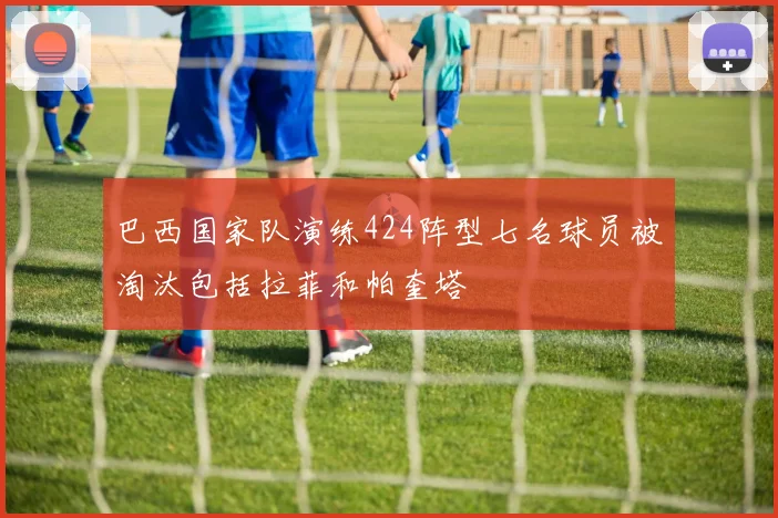 巴西国家队演练424阵型七名球员被淘汰包括拉菲和帕奎塔