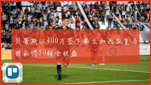 贝蒂斯以400万签下弗兰加西亚皇马将获得50转会收益