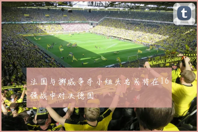法国与挪威争夺小组头名或将在16强战中对决德国