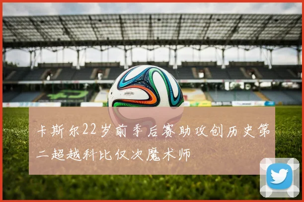 卡斯尔22岁前季后赛助攻创历史第二超越科比仅次魔术师
