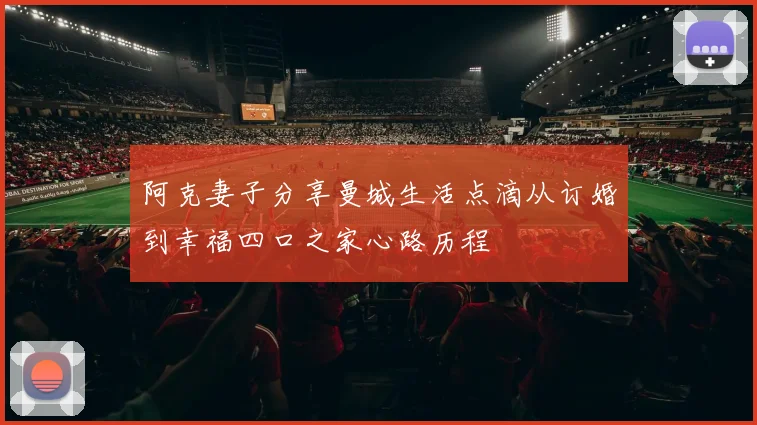 阿克妻子分享曼城生活点滴从订婚到幸福四口之家心路历程