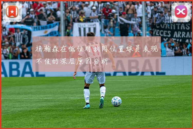 杨瀚森在低位对抗同位置球员表现不佳的深层原因分析