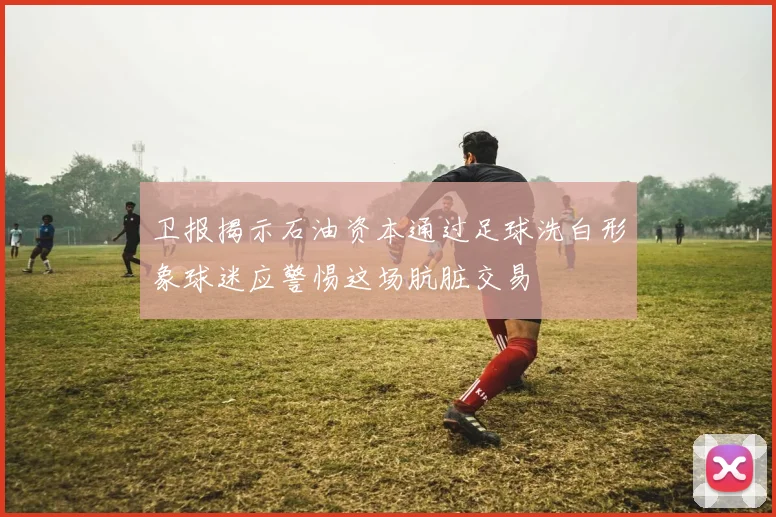 卫报揭示石油资本通过足球洗白形象球迷应警惕这场肮脏交易