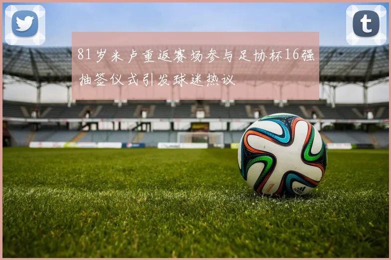 81岁米卢重返赛场参与足协杯16强抽签仪式引发球迷热议