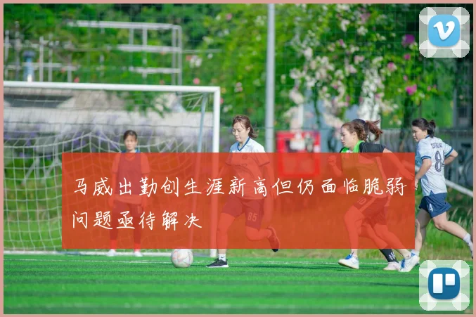 马威出勤创生涯新高但仍面临脆弱问题亟待解决